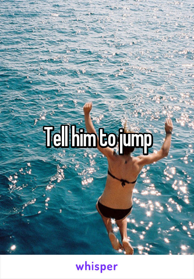 Tell him to jump