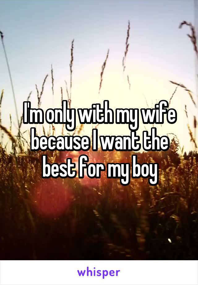 I'm only with my wife because I want the best for my boy