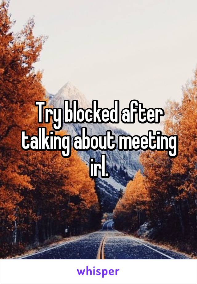 Try blocked after talking about meeting irl.