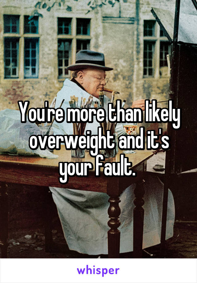 You're more than likely overweight and it's your fault. 