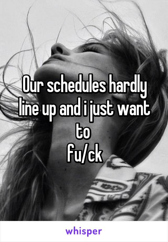 Our schedules hardly line up and i just want to 
fu/ck