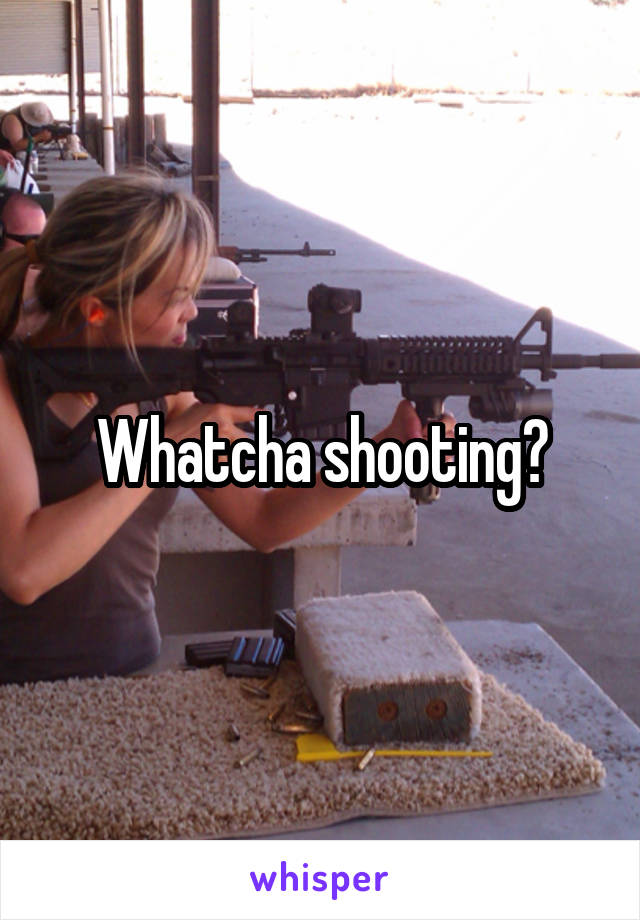 Whatcha shooting?