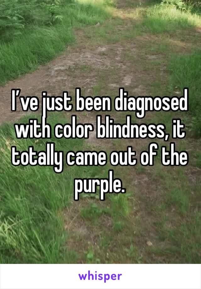 I’ve just been diagnosed with color blindness, it totally came out of the purple. 