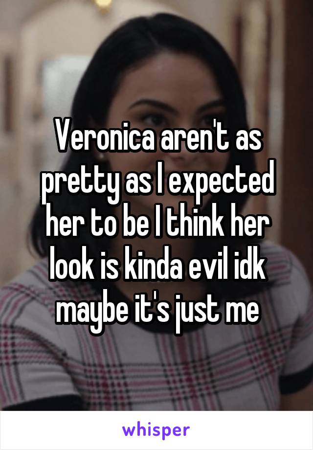 Veronica aren't as pretty as I expected her to be I think her look is kinda evil idk maybe it's just me