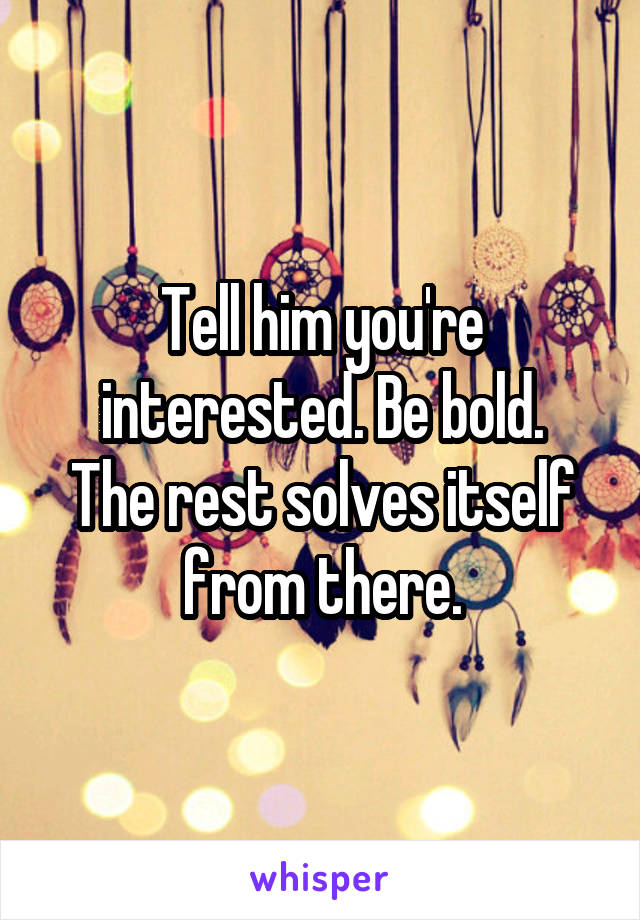 Tell him you're interested. Be bold.
The rest solves itself from there.