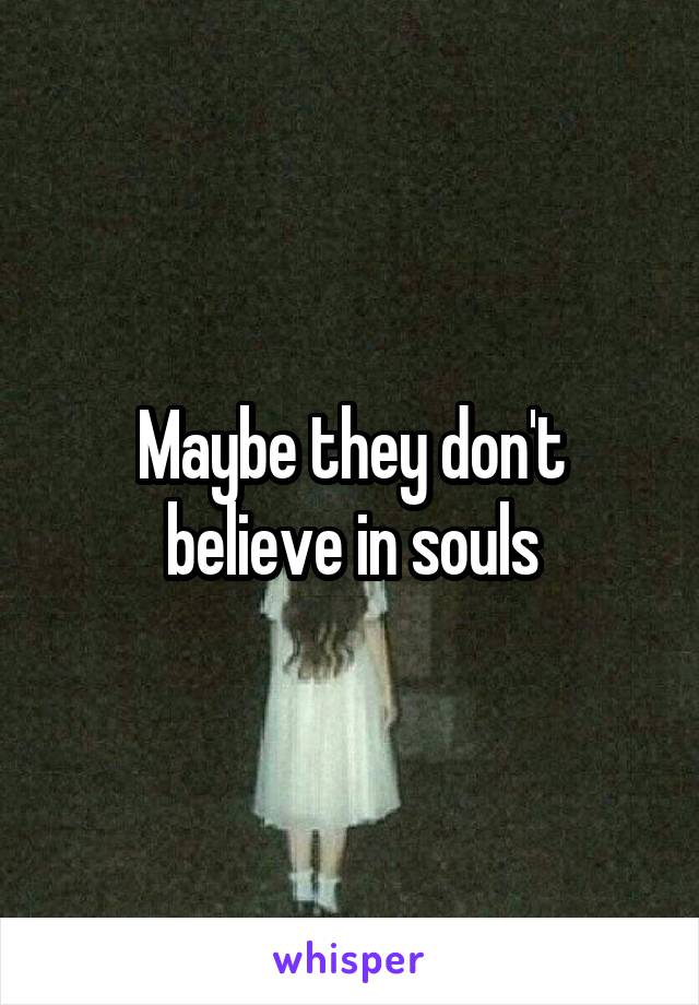 Maybe they don't believe in souls