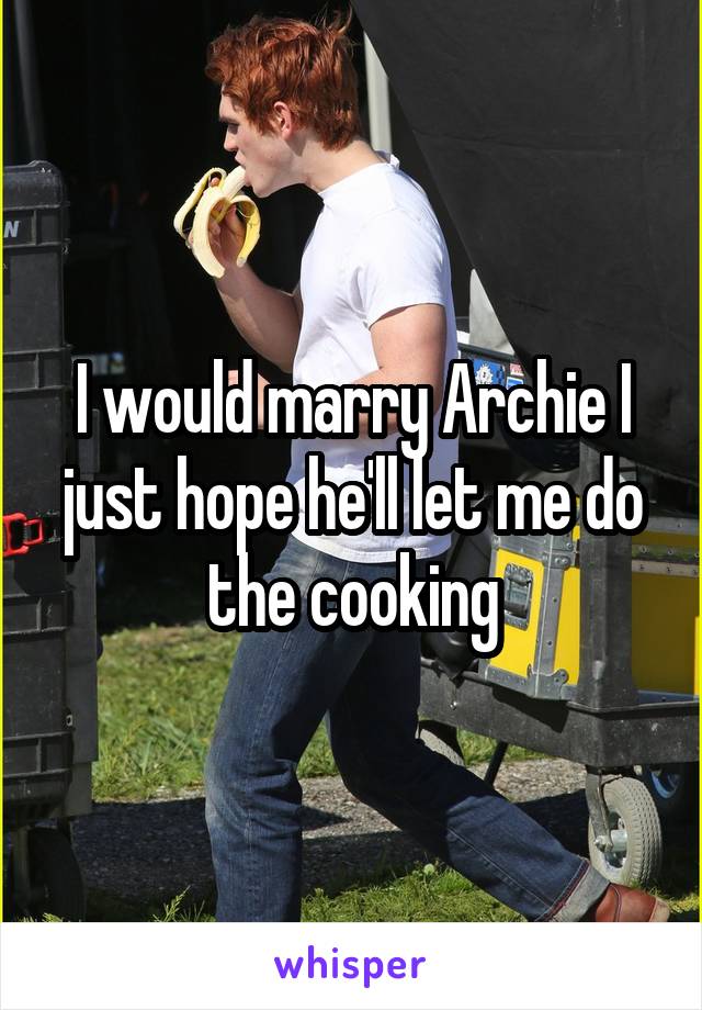 I would marry Archie I just hope he'll let me do the cooking