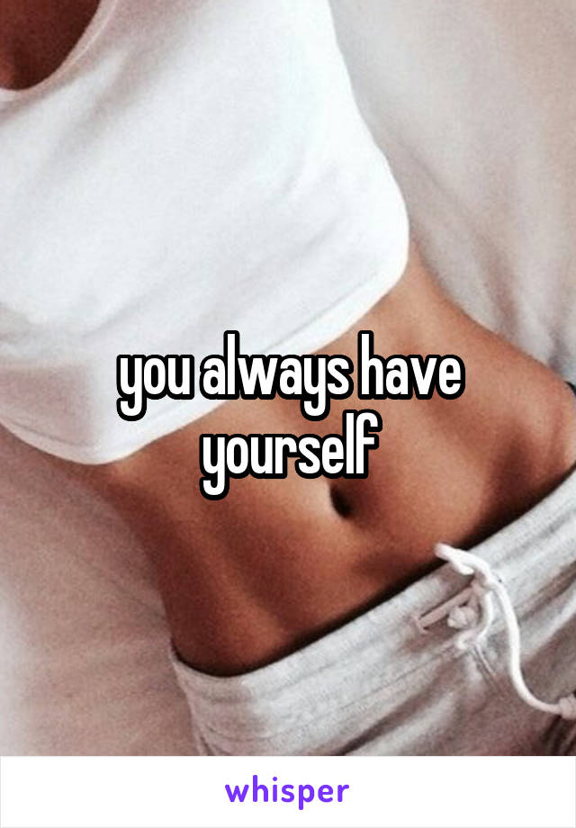 you always have yourself