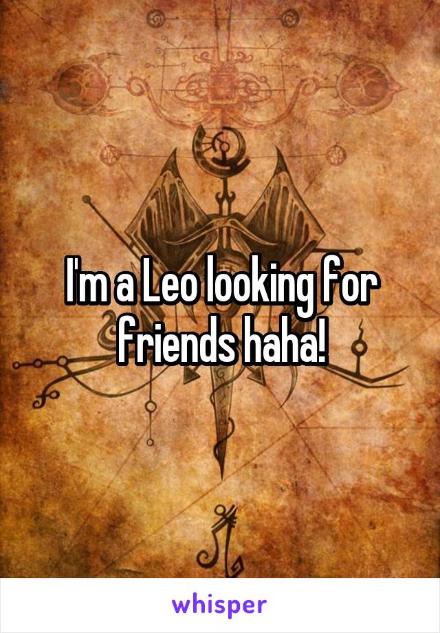 I'm a Leo looking for friends haha!