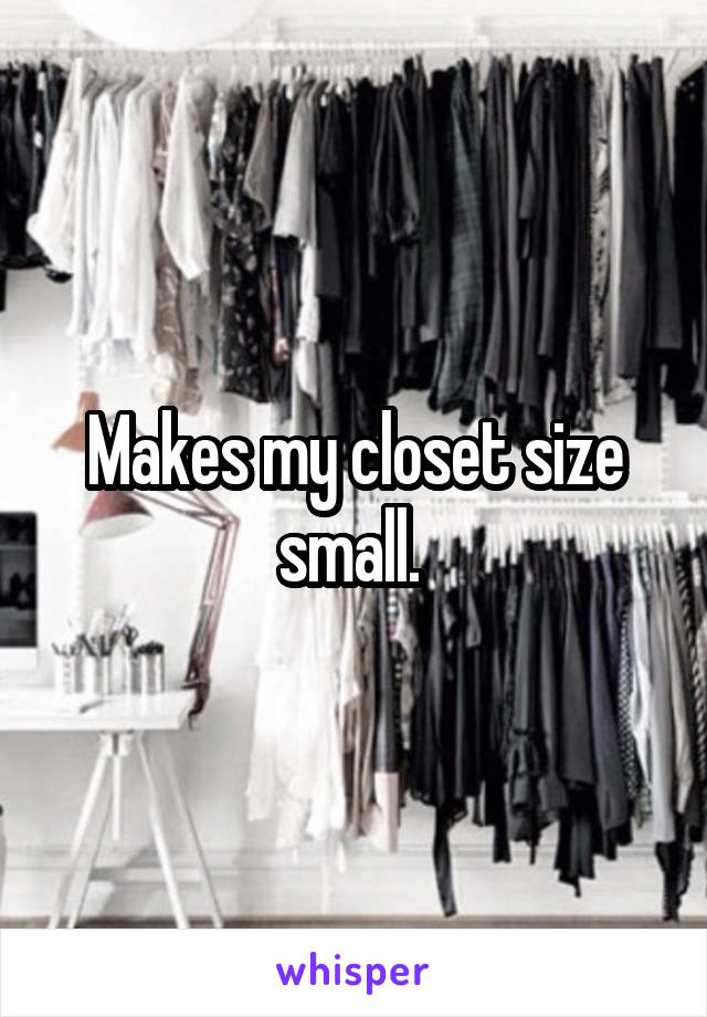 Makes my closet size small. 