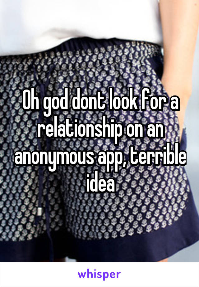 Oh god dont look for a relationship on an anonymous app, terrible idea