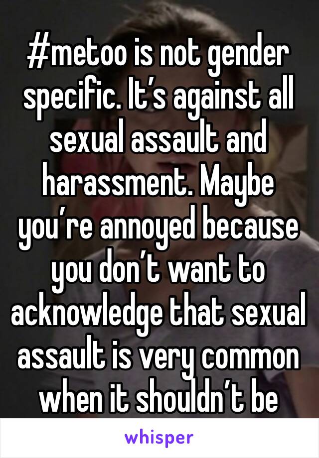 #metoo is not gender specific. It’s against all sexual assault and harassment. Maybe you’re annoyed because you don’t want to acknowledge that sexual assault is very common when it shouldn’t be