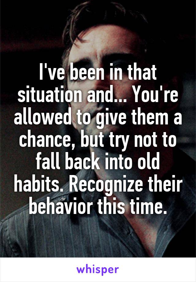 I've been in that situation and... You're allowed to give them a chance, but try not to fall back into old habits. Recognize their behavior this time.
