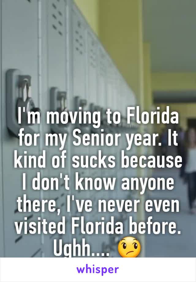I'm moving to Florida for my Senior year. It kind of sucks because I don't know anyone there, I've never even visited Florida before. Ughh.... 😞