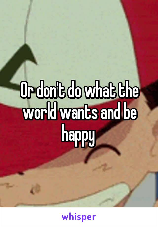 Or don't do what the world wants and be happy 
