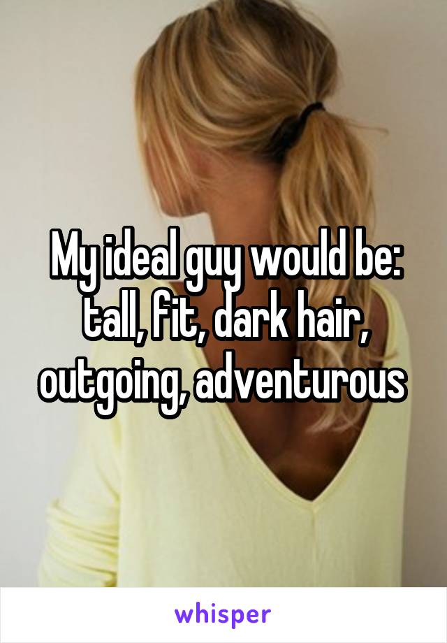 My ideal guy would be: tall, fit, dark hair, outgoing, adventurous 