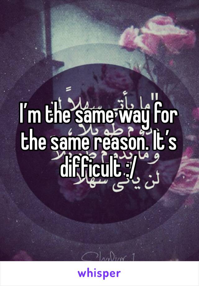 I’m the same way for the same reason. It’s difficult :/