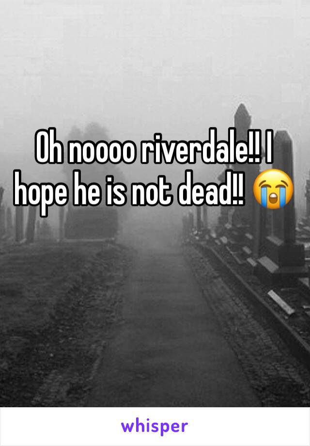 Oh noooo riverdale!! I hope he is not dead!! 😭