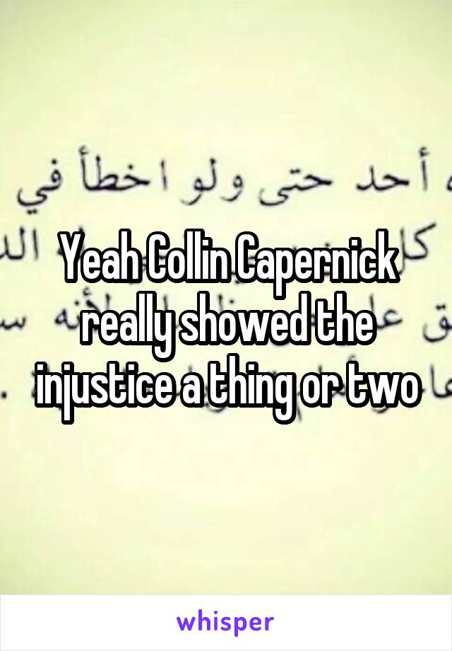 Yeah Collin Capernick really showed the injustice a thing or two