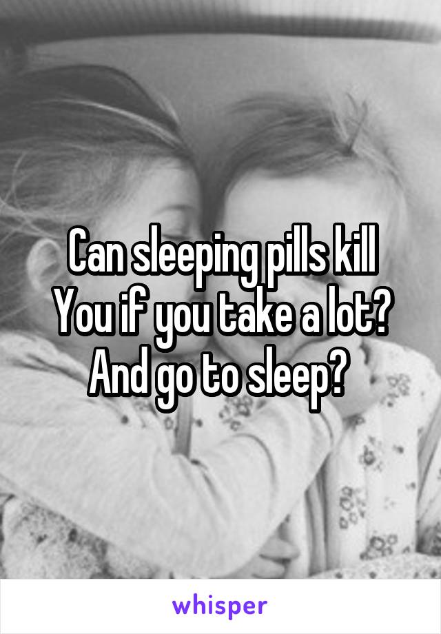 Can sleeping pills kill
You if you take a lot? And go to sleep? 