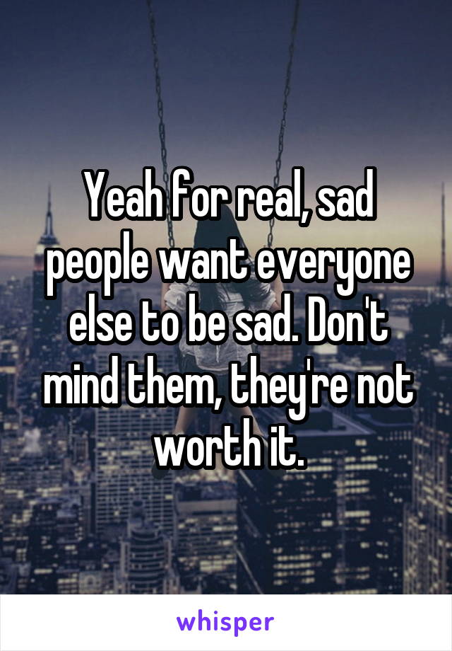 Yeah for real, sad people want everyone else to be sad. Don't mind them, they're not worth it.