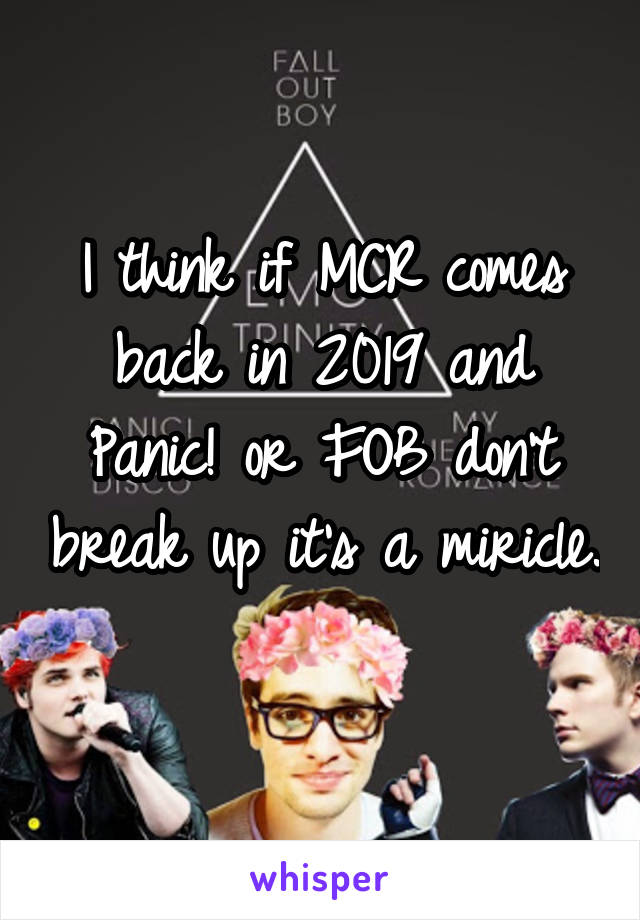 I think if MCR comes back in 2019 and Panic! or FOB don't break up it's a miricle. 