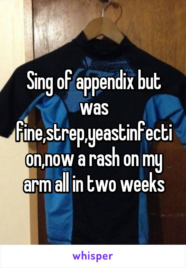 Sing of appendix but was fine,strep,yeastinfection,now a rash on my arm all in two weeks