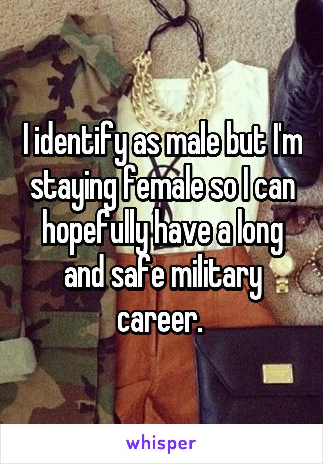 I identify as male but I'm staying female so I can hopefully have a long and safe military career. 