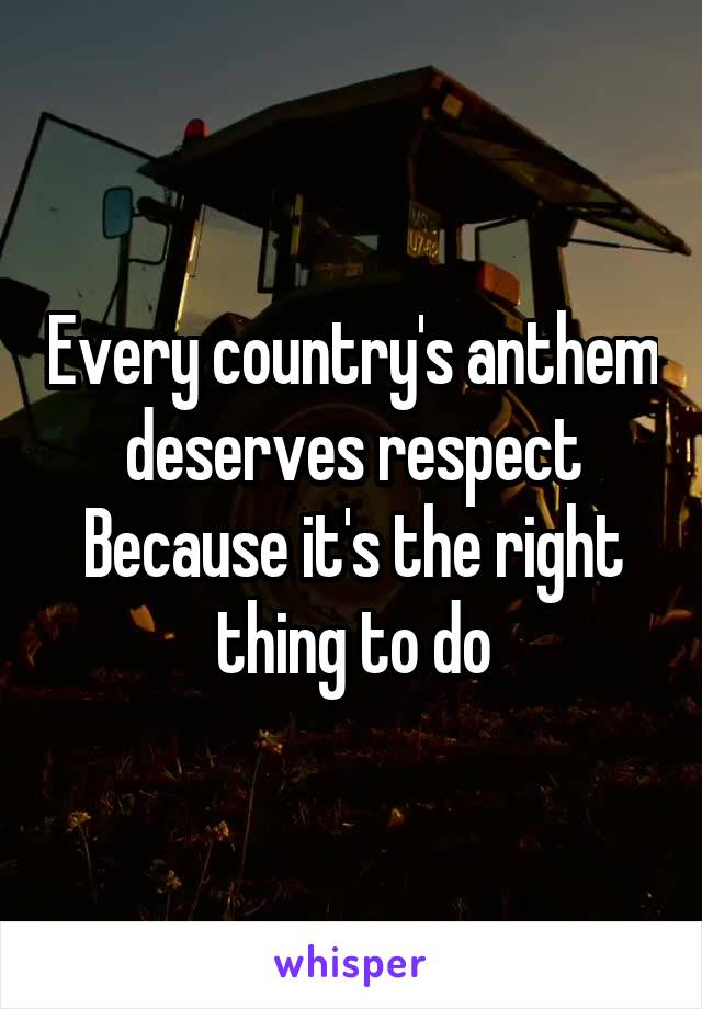 Every country's anthem deserves respect
Because it's the right thing to do