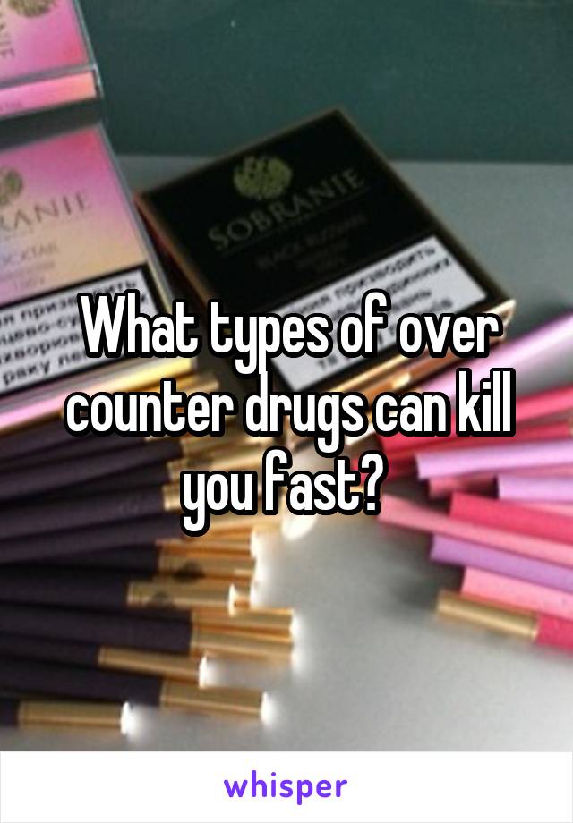 What types of over counter drugs can kill you fast? 