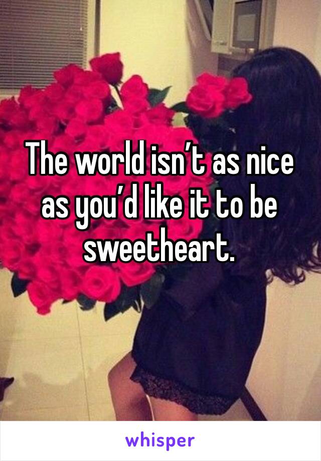 The world isn’t as nice as you’d like it to be sweetheart.
