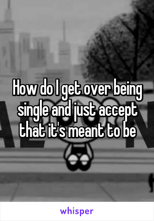How do I get over being single and just accept that it's meant to be