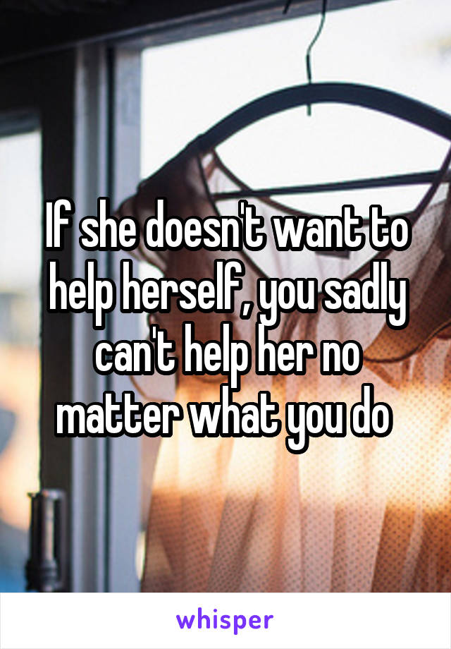 If she doesn't want to help herself, you sadly can't help her no matter what you do 