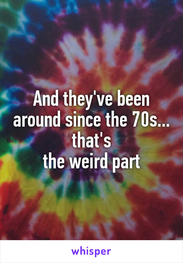 And they've been around since the 70s... that's
the weird part