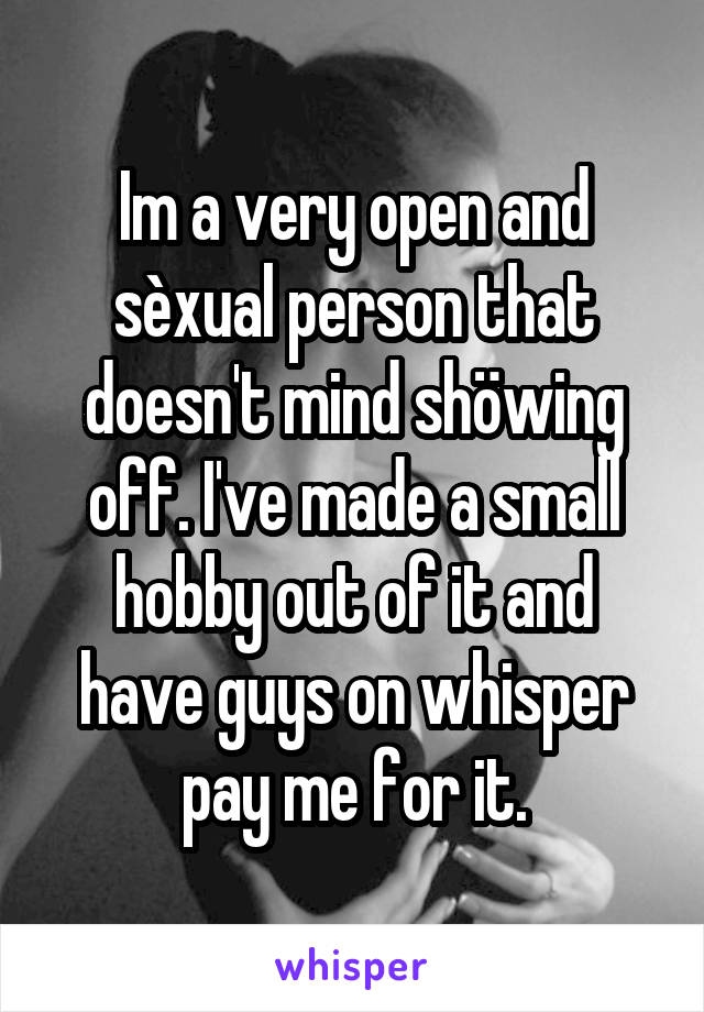 Im a very open and sèxual person that doesn't mind shöwing off. I've made a small hobby out of it and have guys on whisper pay me for it.