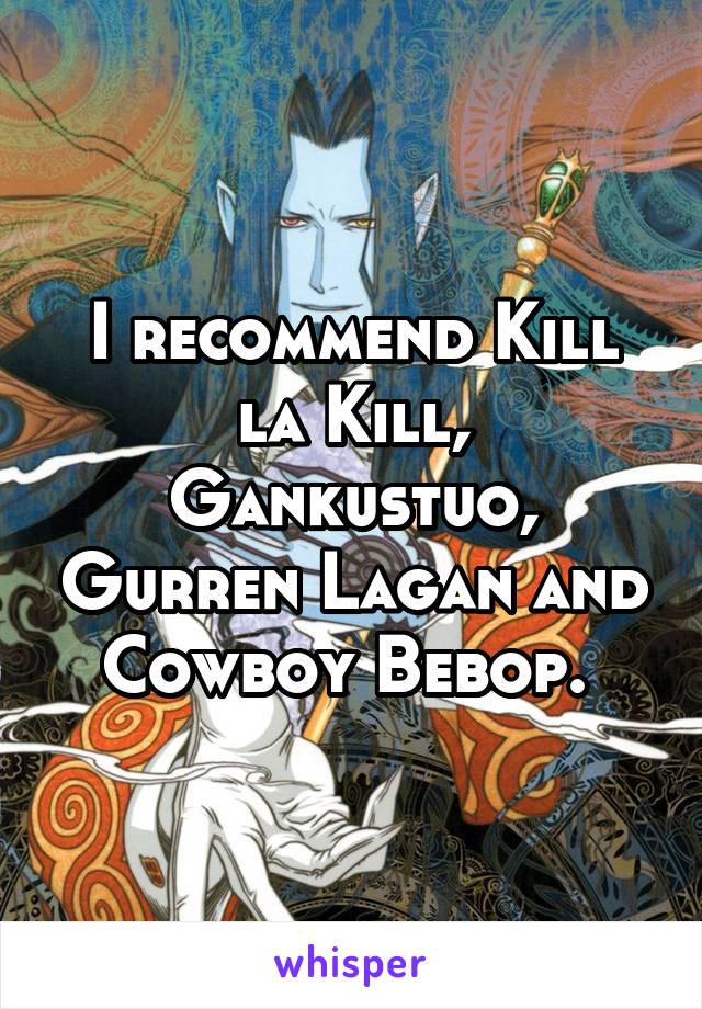 I recommend Kill la Kill, Gankustuo, Gurren Lagan and Cowboy Bebop. 