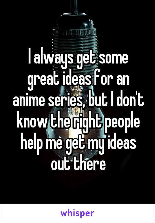 I always get some great ideas for an anime series, but I don't know the right people help me get my ideas out there