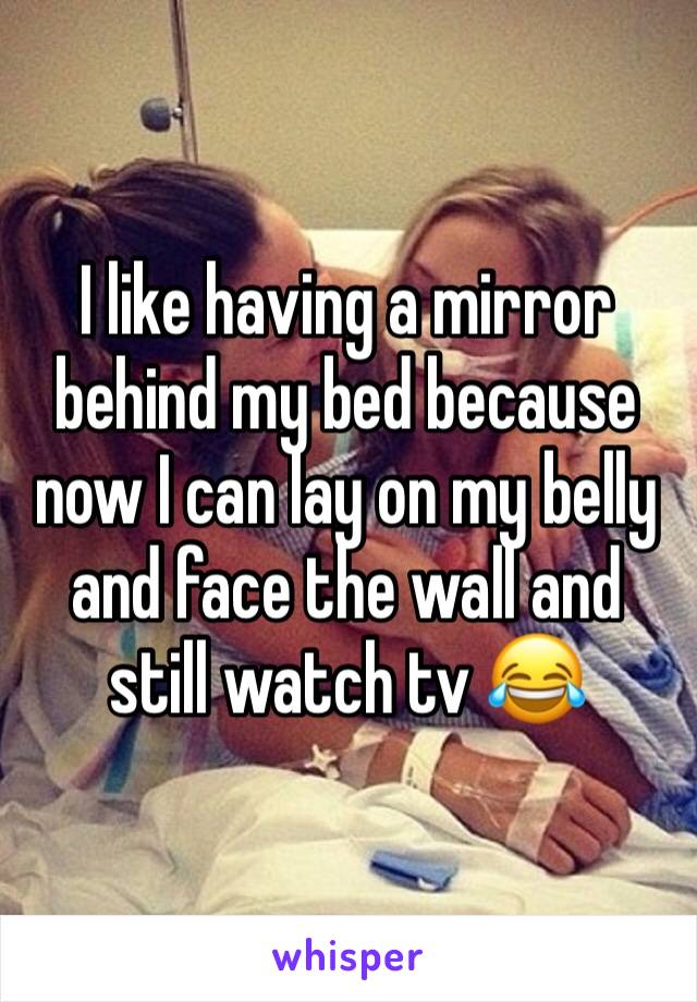 I like having a mirror behind my bed because now I can lay on my belly and face the wall and still watch tv 😂