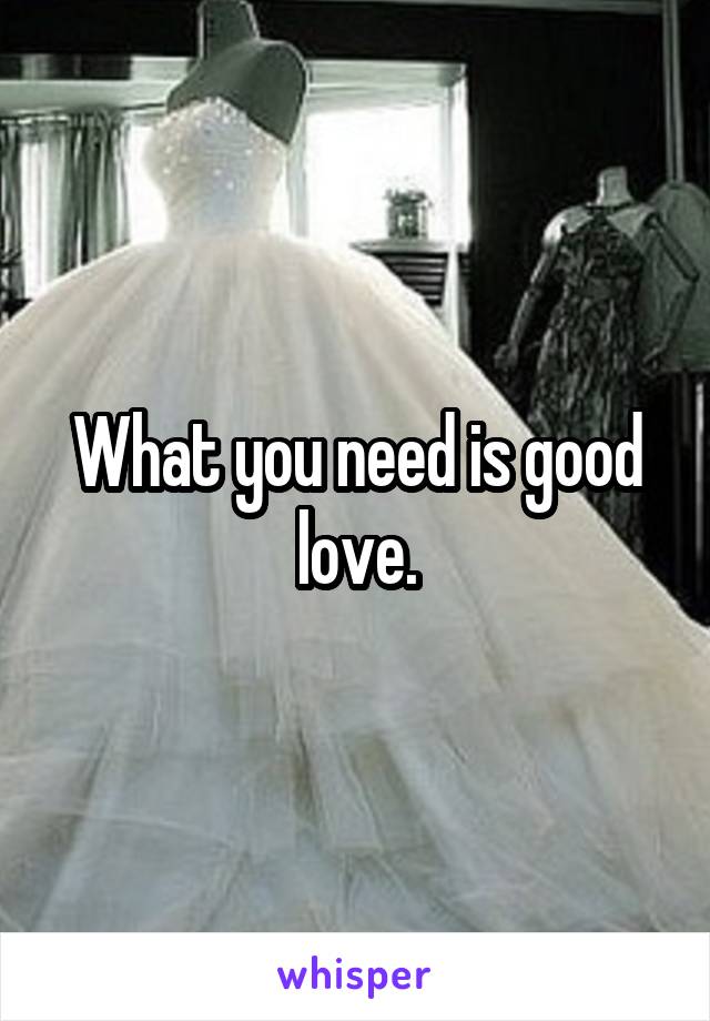 What you need is good love.