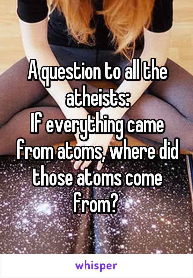 A question to all the atheists:
If everything came from atoms, where did those atoms come from? 