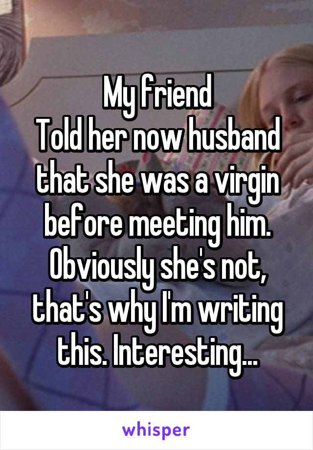 My friend
Told her now husband that she was a virgin before meeting him.
Obviously she's not, that's why I'm writing this. Interesting...