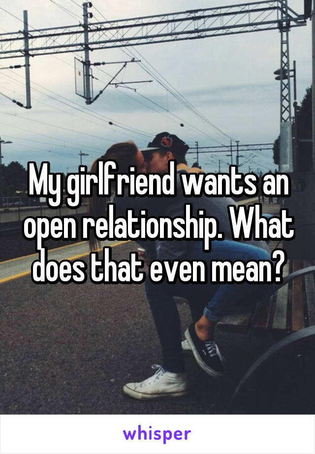 My girlfriend wants an open relationship. What does that even mean?