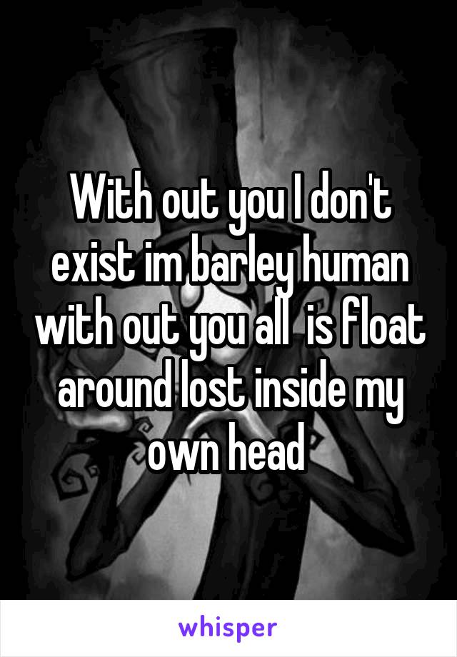 With out you I don't exist im barley human with out you all  is float around lost inside my own head 