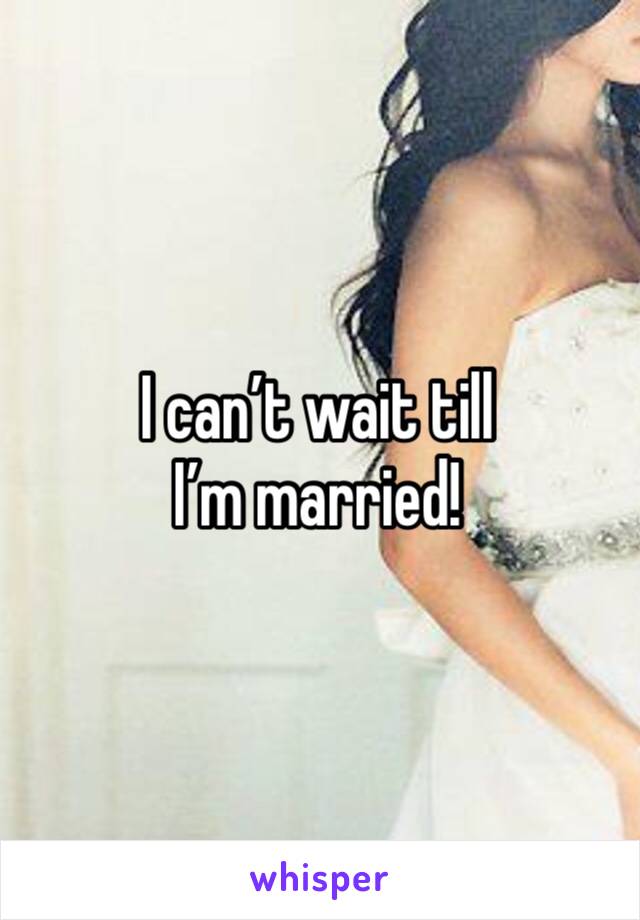 I can’t wait till I’m married!