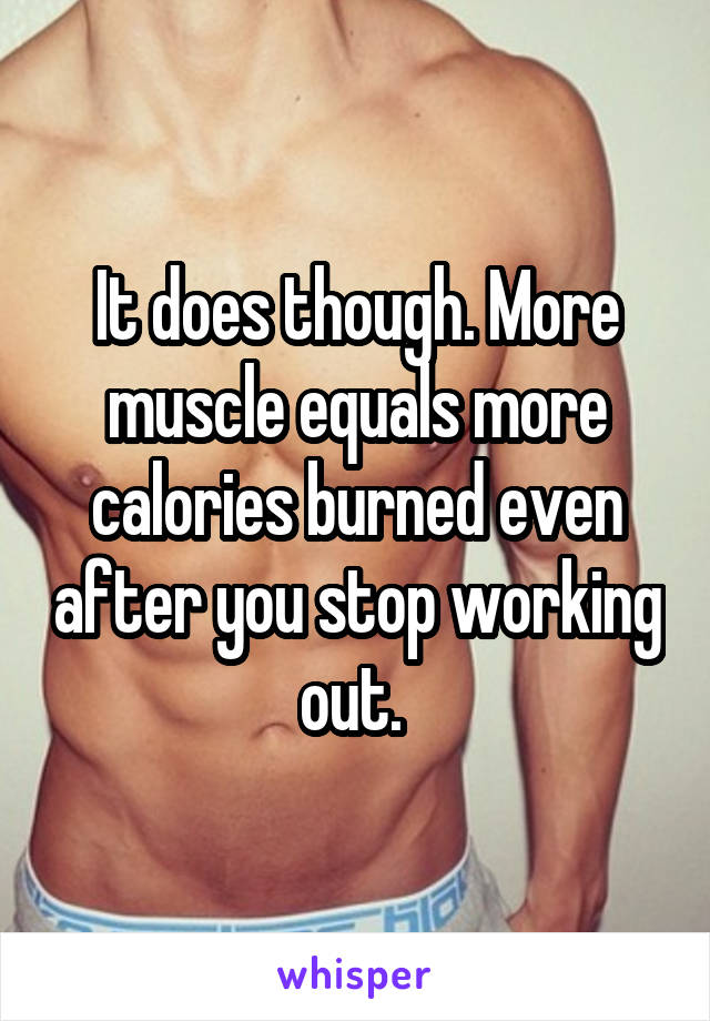 It does though. More muscle equals more calories burned even after you stop working out. 