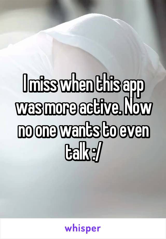 I miss when this app was more active. Now no one wants to even talk :/