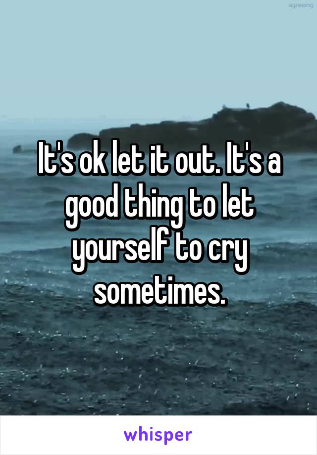 It's ok let it out. It's a good thing to let yourself to cry sometimes.