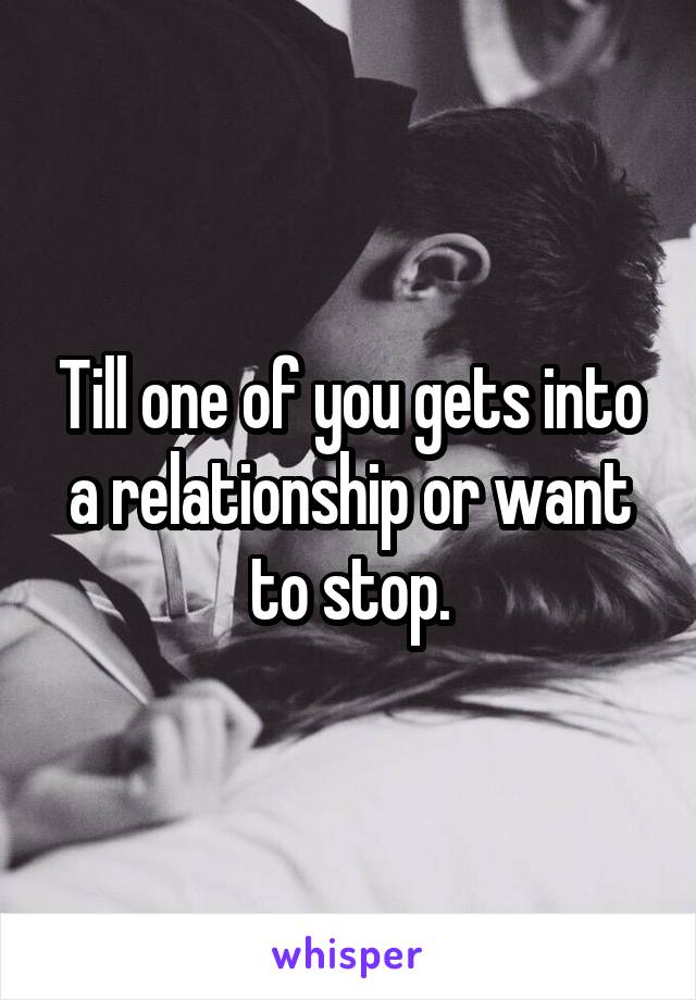 Till one of you gets into a relationship or want to stop.