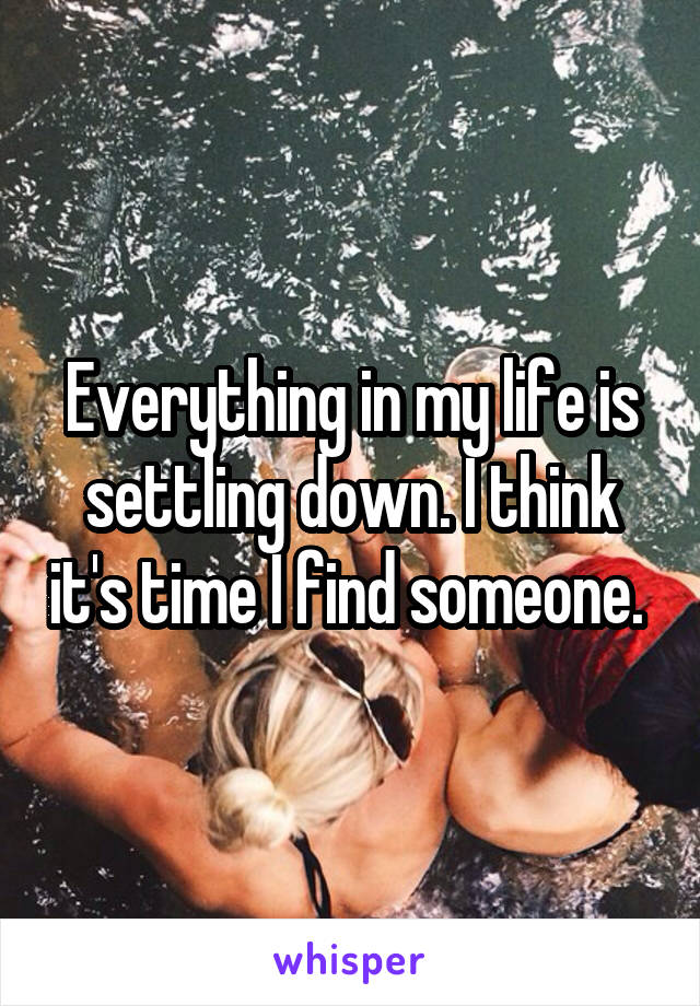 Everything in my life is settling down. I think it's time I find someone. 