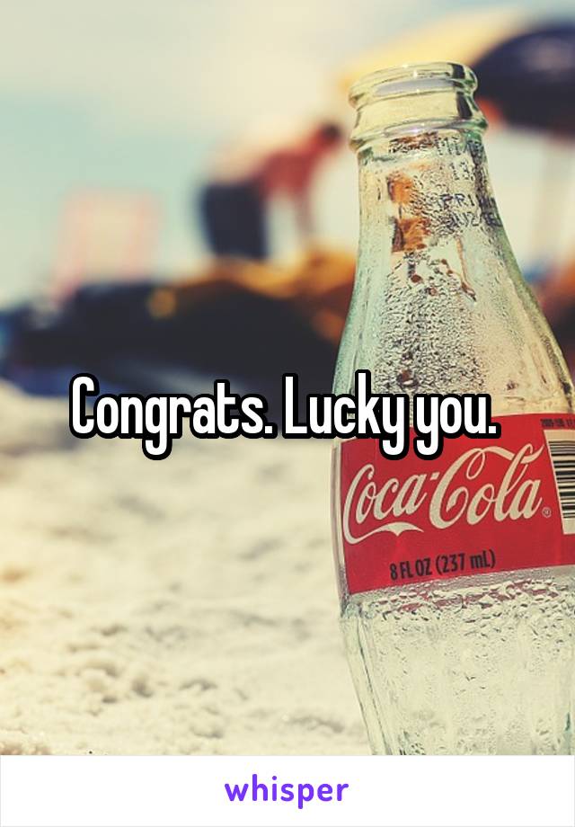 Congrats. Lucky you. 